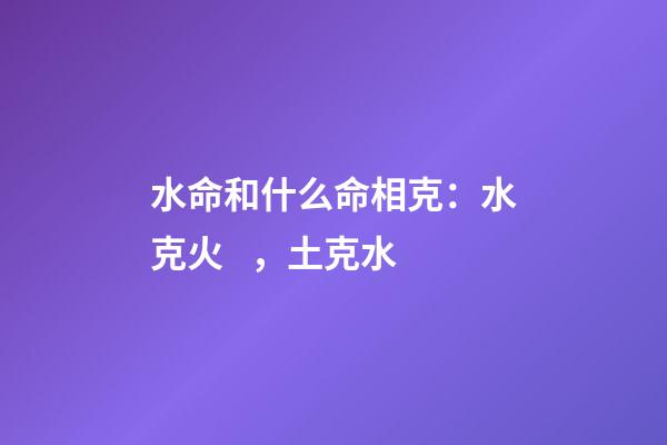 水命和什么命相克：水克火，土克水